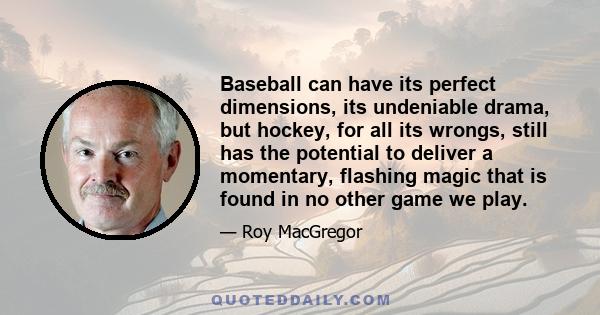 Baseball can have its perfect dimensions, its undeniable drama, but hockey, for all its wrongs, still has the potential to deliver a momentary, flashing magic that is found in no other game we play.