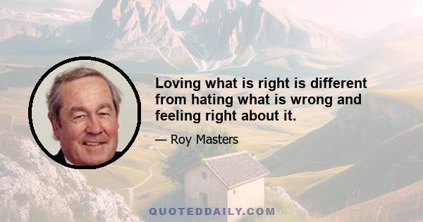 Loving what is right is different from hating what is wrong and feeling right about it.