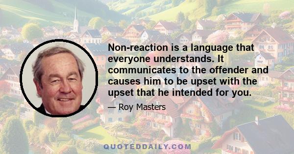 Non-reaction is a language that everyone understands. It communicates to the offender and causes him to be upset with the upset that he intended for you.