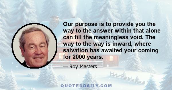 Our purpose is to provide you the way to the answer within that alone can fill the meaningless void. The way to the way is inward, where salvation has awaited your coming for 2000 years.