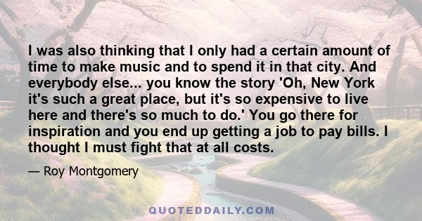 I was also thinking that I only had a certain amount of time to make music and to spend it in that city. And everybody else... you know the story 'Oh, New York it's such a great place, but it's so expensive to live here 