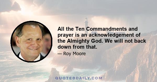 All the Ten Commandments and prayer is an acknowledgement of the Almighty God. We will not back down from that.