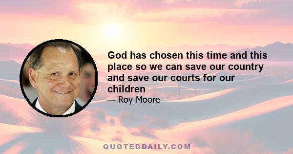 God has chosen this time and this place so we can save our country and save our courts for our children