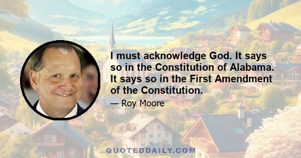 I must acknowledge God. It says so in the Constitution of Alabama. It says so in the First Amendment of the Constitution.