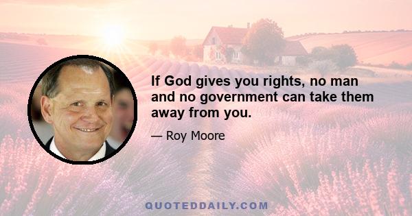 If God gives you rights, no man and no government can take them away from you.