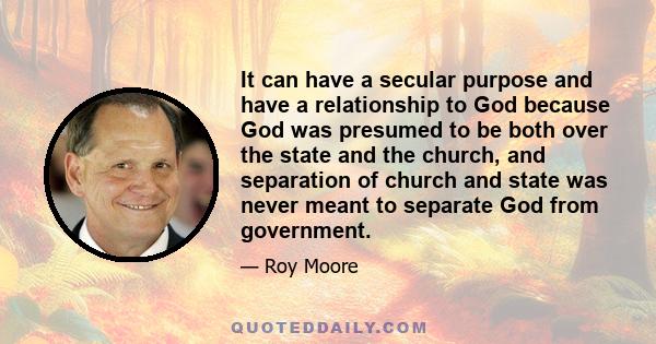 It can have a secular purpose and have a relationship to God because God was presumed to be both over the state and the church, and separation of church and state was never meant to separate God from government.