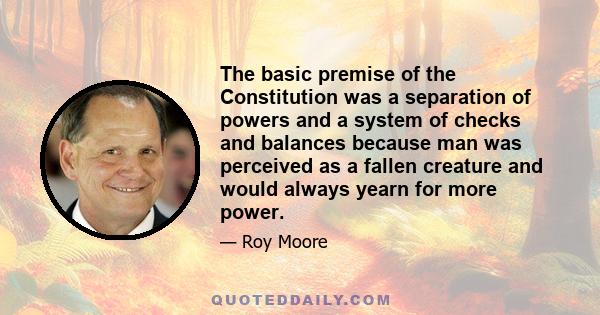 The basic premise of the Constitution was a separation of powers and a system of checks and balances because man was perceived as a fallen creature and would always yearn for more power.