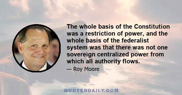 The whole basis of the Constitution was a restriction of power, and the whole basis of the federalist system was that there was not one sovereign centralized power from which all authority flows.