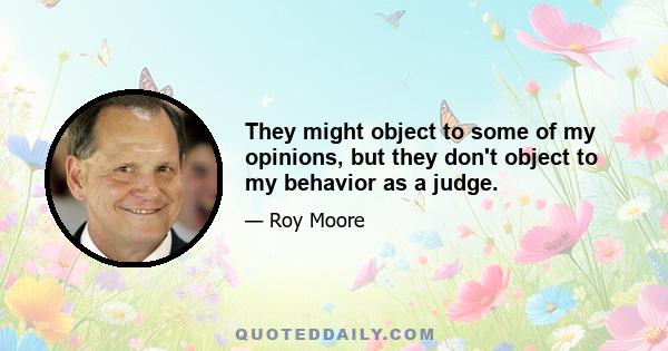 They might object to some of my opinions, but they don't object to my behavior as a judge.