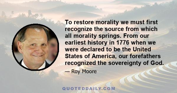 To restore morality we must first recognize the source from which all morality springs. From our earliest history in 1776 when we were declared to be the United States of America, our forefathers recognized the