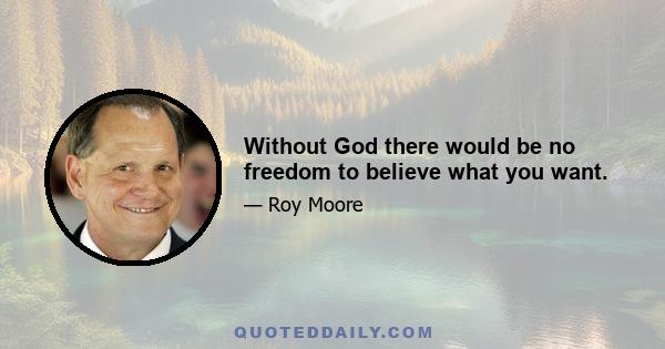 Without God there would be no freedom to believe what you want.