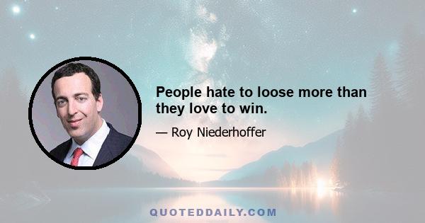 People hate to loose more than they love to win.