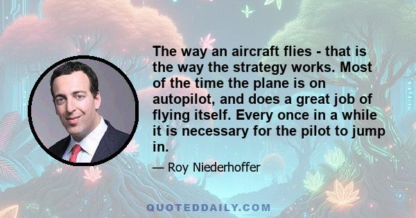 The way an aircraft flies - that is the way the strategy works. Most of the time the plane is on autopilot, and does a great job of flying itself. Every once in a while it is necessary for the pilot to jump in.