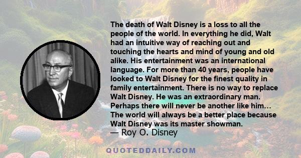 The death of Walt Disney is a loss to all the people of the world. In everything he did, Walt had an intuitive way of reaching out and touching the hearts and mind of young and old alike. His entertainment was an