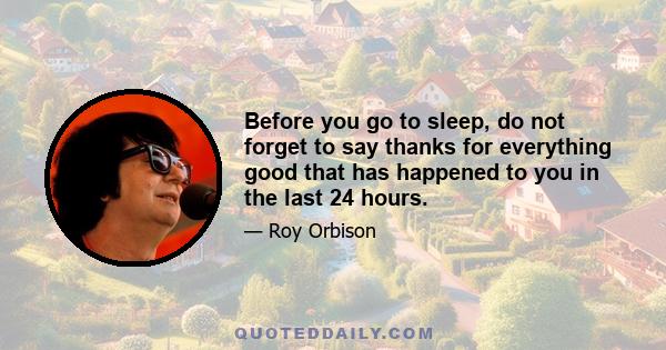 Before you go to sleep, do not forget to say thanks for everything good that has happened to you in the last 24 hours.