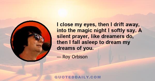 I close my eyes, then I drift away, into the magic night I softly say. A silent prayer, like dreamers do, then I fall asleep to dream my dreams of you.