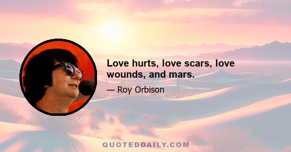 Love hurts, love scars, love wounds, and mars.