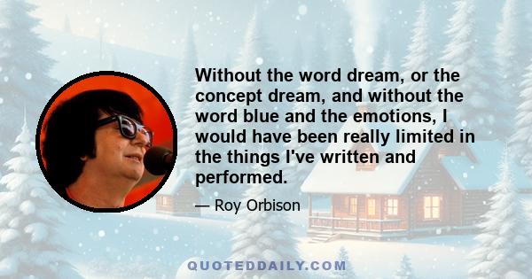 Without the word dream, or the concept dream, and without the word blue and the emotions, I would have been really limited in the things I've written and performed.