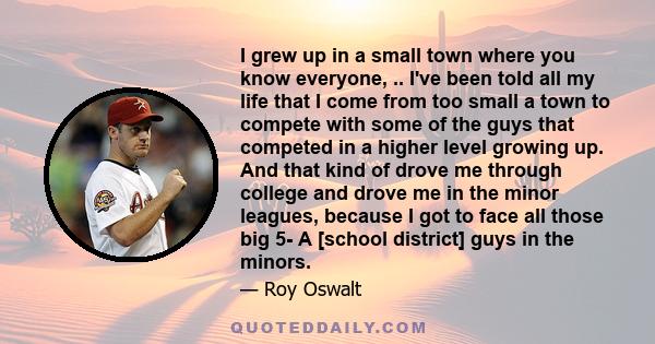 I grew up in a small town where you know everyone, .. I've been told all my life that I come from too small a town to compete with some of the guys that competed in a higher level growing up. And that kind of drove me