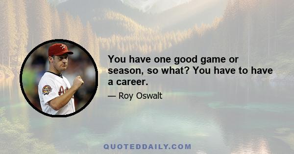 You have one good game or season, so what? You have to have a career.