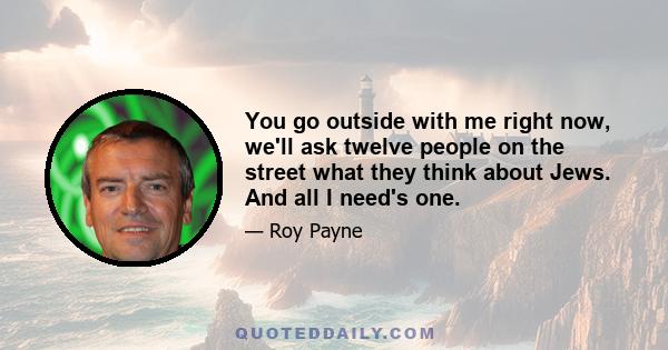You go outside with me right now, we'll ask twelve people on the street what they think about Jews. And all I need's one.