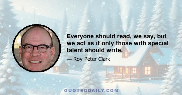 Everyone should read, we say, but we act as if only those with special talent should write.