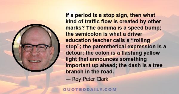 If a period is a stop sign, then what kind of traffic flow is created by other marks? The comma is a speed bump; the semicolon is what a driver education teacher calls a “rolling stop”; the parenthetical expression is a 