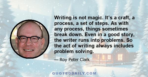 Writing is not magic. It’s a craft, a process, a set of steps. As with any process, things sometimes break down. Even in a good story, the writer runs into problems. So the act of writing always includes problem solving.