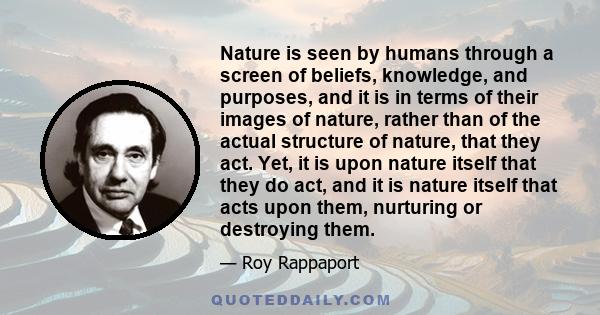 Nature is seen by humans through a screen of beliefs, knowledge, and purposes, and it is in terms of their images of nature, rather than of the actual structure of nature, that they act. Yet, it is upon nature itself