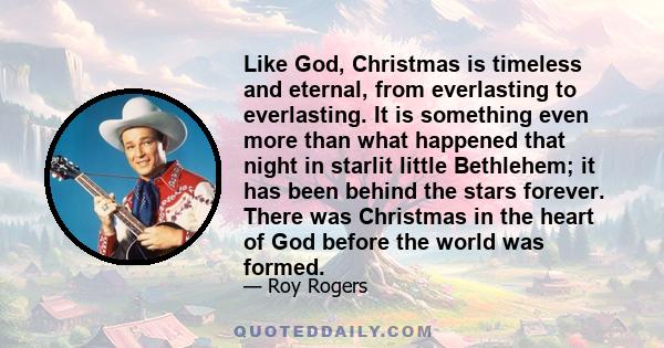 Like God, Christmas is timeless and eternal, from everlasting to everlasting. It is something even more than what happened that night in starlit little Bethlehem; it has been behind the stars forever. There was