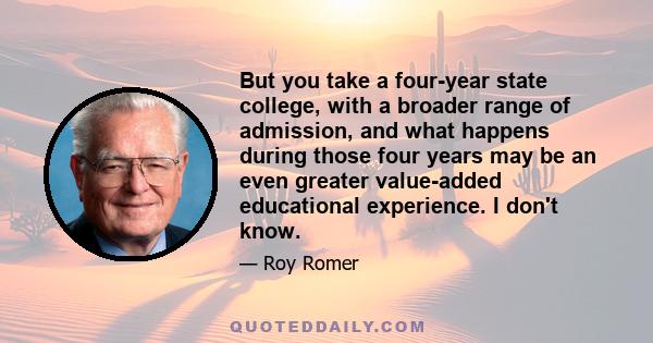 But you take a four-year state college, with a broader range of admission, and what happens during those four years may be an even greater value-added educational experience. I don't know.