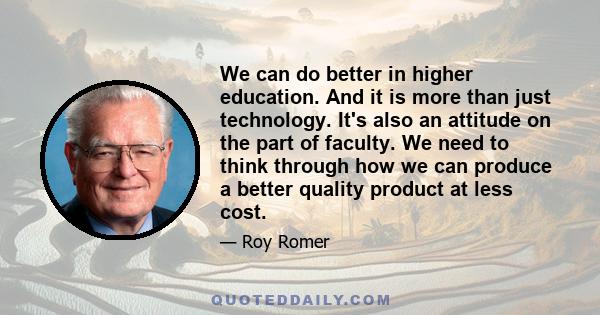 We can do better in higher education. And it is more than just technology. It's also an attitude on the part of faculty. We need to think through how we can produce a better quality product at less cost.