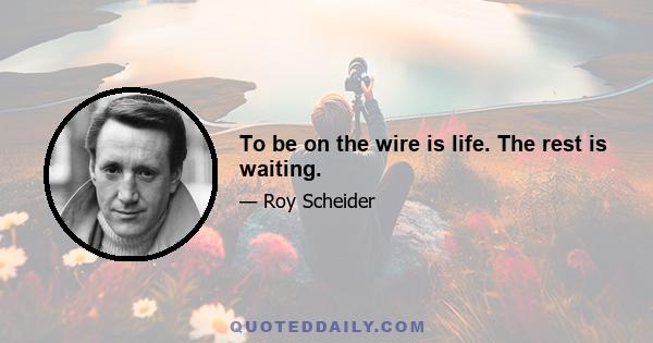 To be on the wire is life. The rest is waiting.