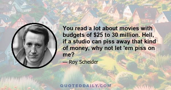 You read a lot about movies with budgets of $25 to 30 million. Hell, if a studio can piss away that kind of money, why not let 'em piss on me?