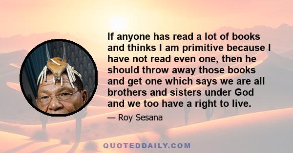 If anyone has read a lot of books and thinks I am primitive because I have not read even one, then he should throw away those books and get one which says we are all brothers and sisters under God and we too have a