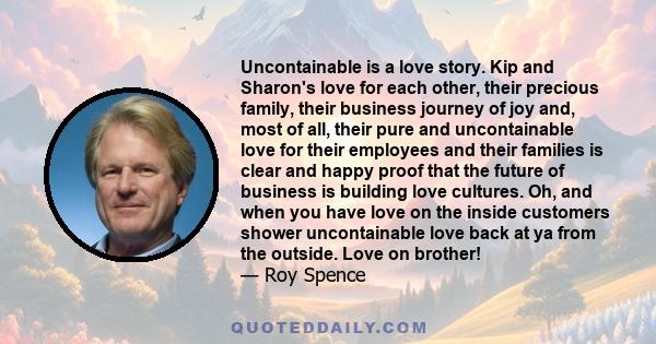 Uncontainable is a love story. Kip and Sharon's love for each other, their precious family, their business journey of joy and, most of all, their pure and uncontainable love for their employees and their families is