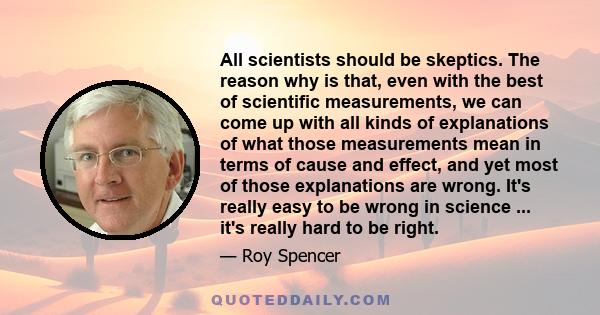 All scientists should be skeptics. The reason why is that, even with the best of scientific measurements, we can come up with all kinds of explanations of what those measurements mean in terms of cause and effect, and