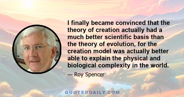 I finally became convinced that the theory of creation actually had a much better scientific basis than the theory of evolution, for the creation model was actually better able to explain the physical and biological