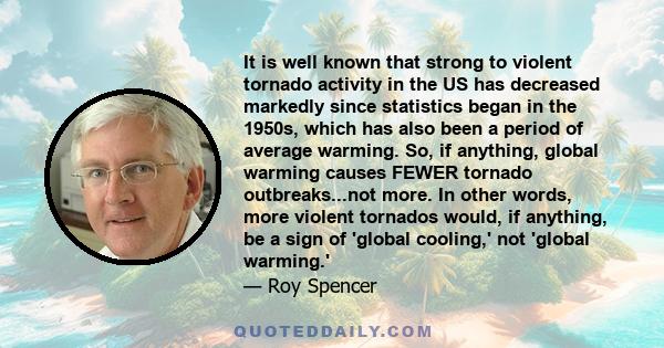 It is well known that strong to violent tornado activity in the US has decreased markedly since statistics began in the 1950s, which has also been a period of average warming. So, if anything, global warming causes