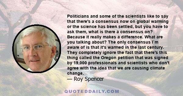 Politicians and some of the scientists like to say that there's a consensus now on global warming or the science has been settled, but you have to ask them, what is there a consensus on? Because it really makes a