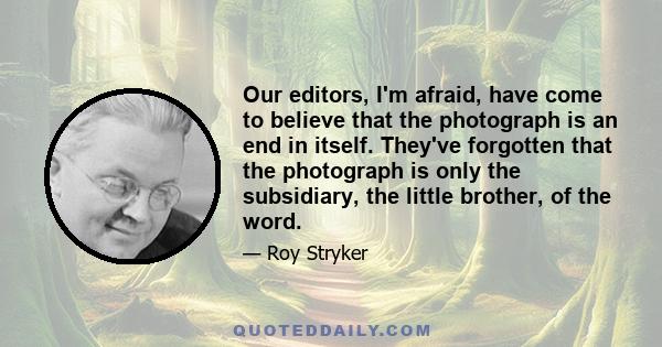 Our editors, I'm afraid, have come to believe that the photograph is an end in itself. They've forgotten that the photograph is only the subsidiary, the little brother, of the word.