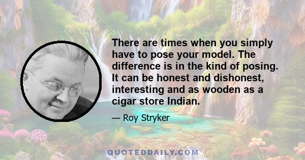 There are times when you simply have to pose your model. The difference is in the kind of posing. It can be honest and dishonest, interesting and as wooden as a cigar store Indian.