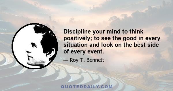 Discipline your mind to think positively; to see the good in every situation and look on the best side of every event.