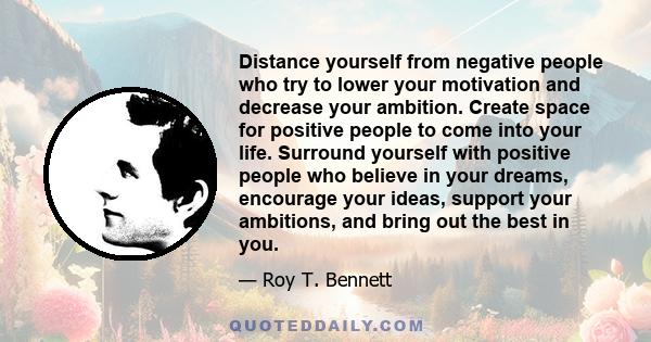 Distance yourself from negative people who try to lower your motivation and decrease your ambition. Create space for positive people to come into your life. Surround yourself with positive people who believe in your