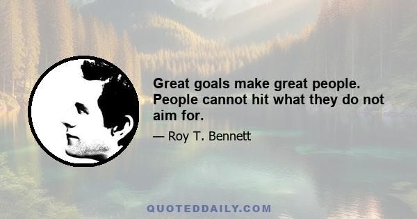 Great goals make great people. People cannot hit what they do not aim for.