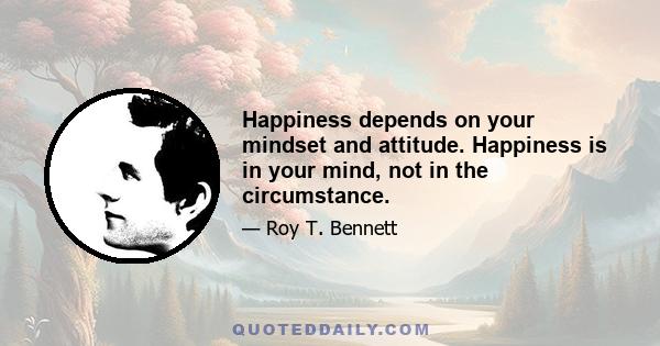 Happiness depends on your mindset and attitude. Happiness is in your mind, not in the circumstance.