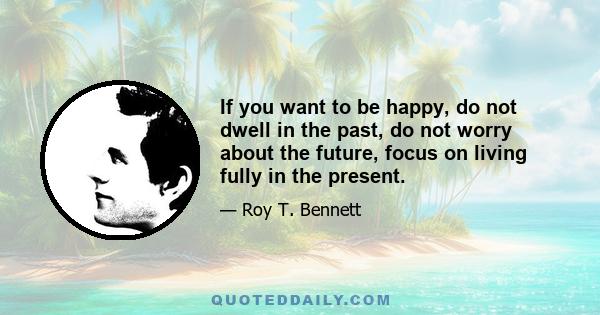 If you want to be happy, do not dwell in the past, do not worry about the future, focus on living fully in the present.