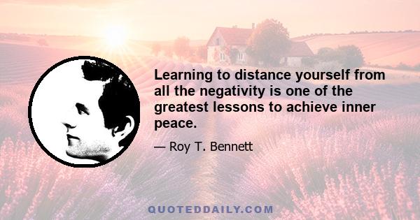 Learning to distance yourself from all the negativity is one of the greatest lessons to achieve inner peace.