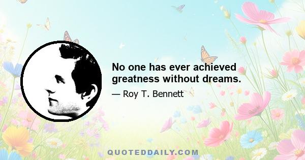 No one has ever achieved greatness without dreams.