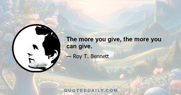 The more you give, the more you can give.